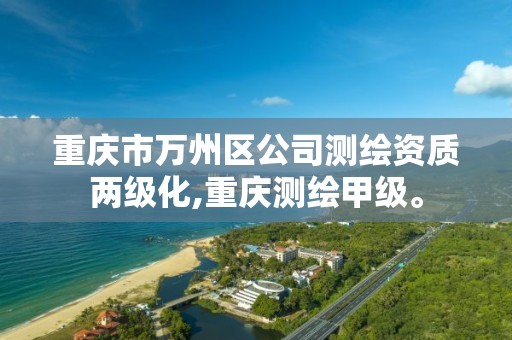 重庆市万州区公司测绘资质两级化,重庆测绘甲级。