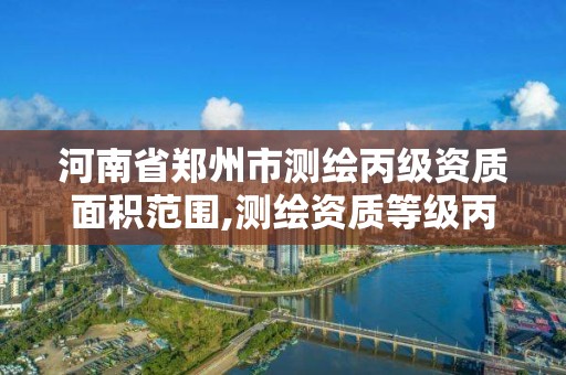 河南省郑州市测绘丙级资质面积范围,测绘资质等级丙级