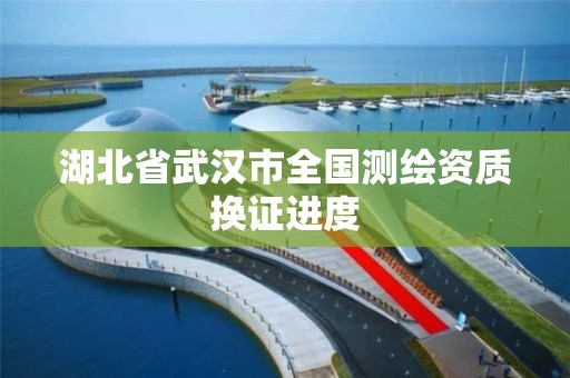 湖北省武汉市全国测绘资质换证进度