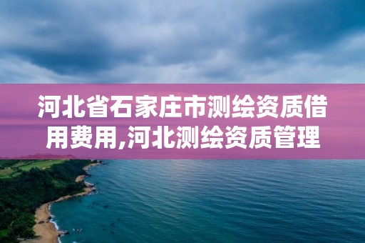 河北省石家庄市测绘资质借用费用,河北测绘资质管理系统