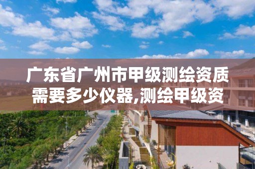 广东省广州市甲级测绘资质需要多少仪器,测绘甲级资质要求。