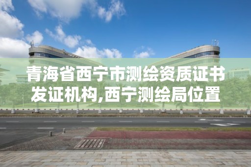 青海省西宁市测绘资质证书发证机构,西宁测绘局位置