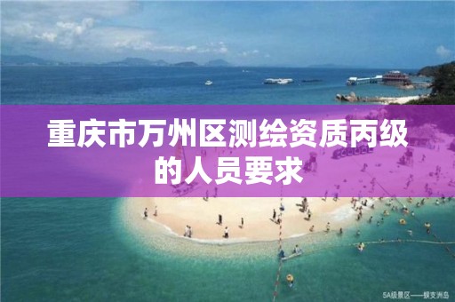 重庆市万州区测绘资质丙级的人员要求