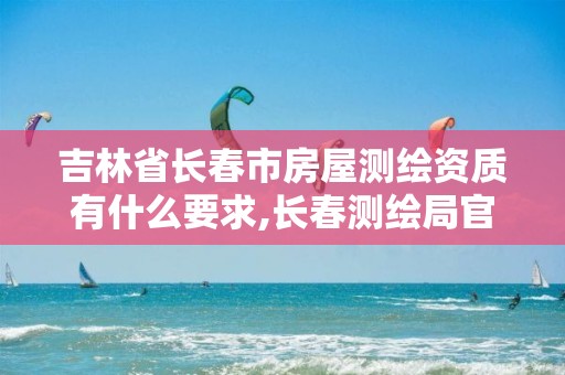 吉林省长春市房屋测绘资质有什么要求,长春测绘局官网