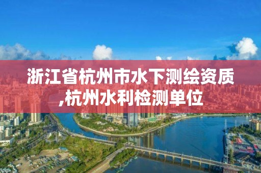 浙江省杭州市水下测绘资质,杭州水利检测单位