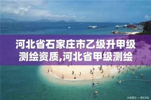 河北省石家庄市乙级升甲级测绘资质,河北省甲级测绘资质单位