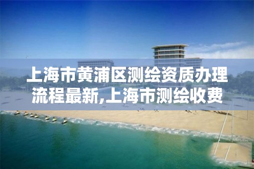 上海市黄浦区测绘资质办理流程最新,上海市测绘收费标准。