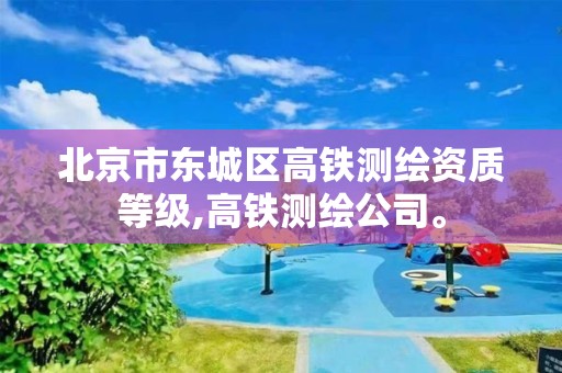 北京市东城区高铁测绘资质等级,高铁测绘公司。