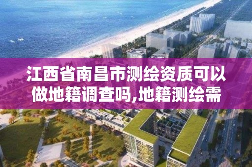 江西省南昌市测绘资质可以做地籍调查吗,地籍测绘需要什么资质。