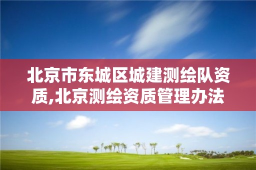 北京市东城区城建测绘队资质,北京测绘资质管理办法