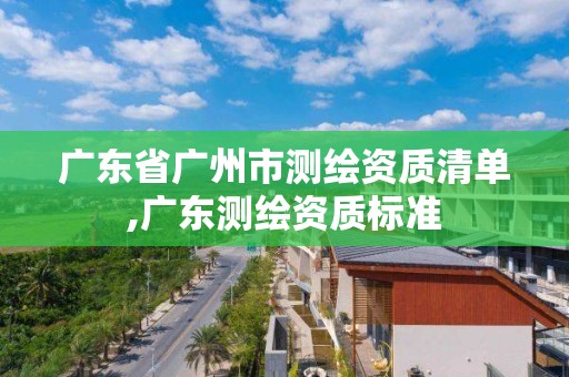 广东省广州市测绘资质清单,广东测绘资质标准