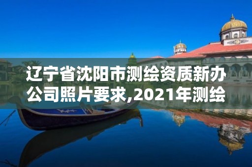 辽宁省沈阳市测绘资质新办公司照片要求,2021年测绘资质办理。