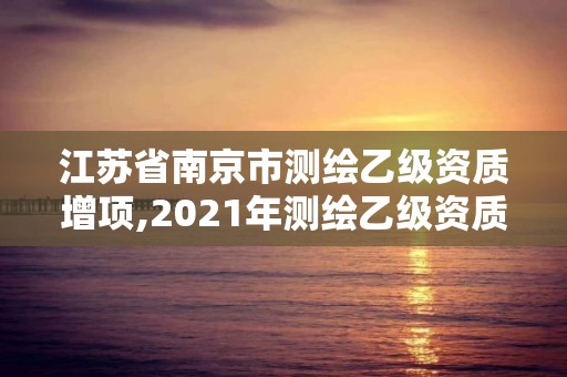 江苏省南京市测绘乙级资质增项,2021年测绘乙级资质