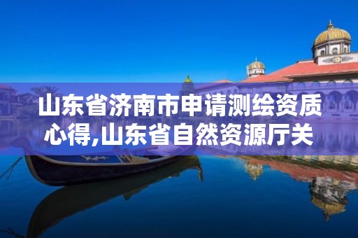 山东省济南市申请测绘资质心得,山东省自然资源厅关于延长测绘资质证书有效期的公告