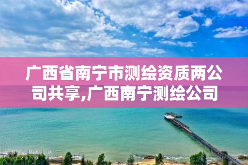 广西省南宁市测绘资质两公司共享,广西南宁测绘公司排名。