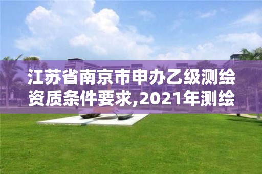 江苏省南京市申办乙级测绘资质条件要求,2021年测绘乙级资质申报条件