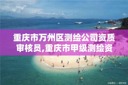 重庆市万州区测绘公司资质审核员,重庆市甲级测绘资质单位。