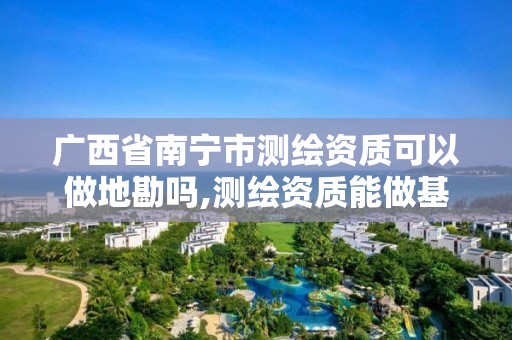 广西省南宁市测绘资质可以做地勘吗,测绘资质能做基坑监测吗。