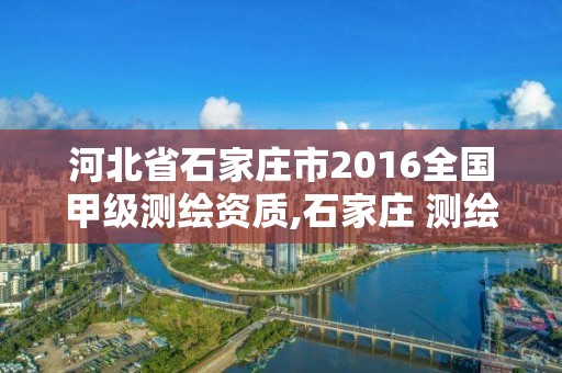 河北省石家庄市2016全国甲级测绘资质,石家庄 测绘