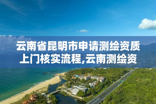 云南省昆明市申请测绘资质上门核实流程,云南测绘资质办理