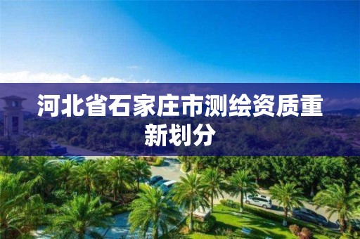 河北省石家庄市测绘资质重新划分