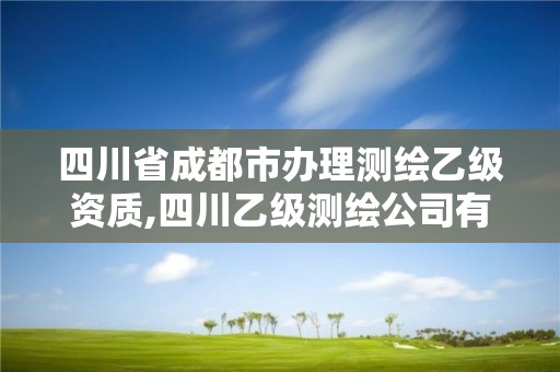 四川省成都市办理测绘乙级资质,四川乙级测绘公司有哪些