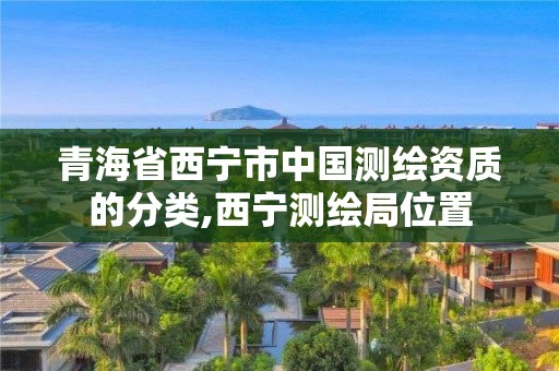 青海省西宁市中国测绘资质的分类,西宁测绘局位置