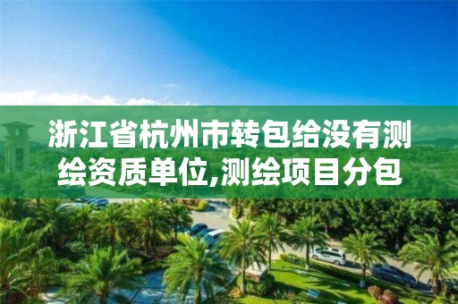 浙江省杭州市转包给没有测绘资质单位,测绘项目分包转包比例