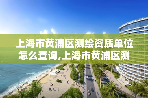 上海市黄浦区测绘资质单位怎么查询,上海市黄浦区测绘中心