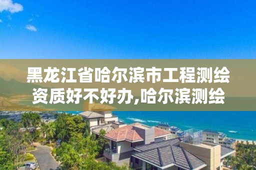 黑龙江省哈尔滨市工程测绘资质好不好办,哈尔滨测绘局是干什么的。