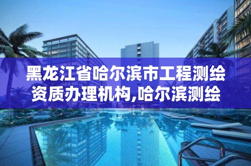 黑龙江省哈尔滨市工程测绘资质办理机构,哈尔滨测绘公司有哪些