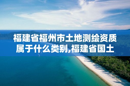 福建省福州市土地测绘资质属于什么类别,福建省国土测绘院是事业单位吗。