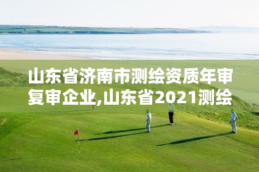 山东省济南市测绘资质年审复审企业,山东省2021测绘资质延期公告