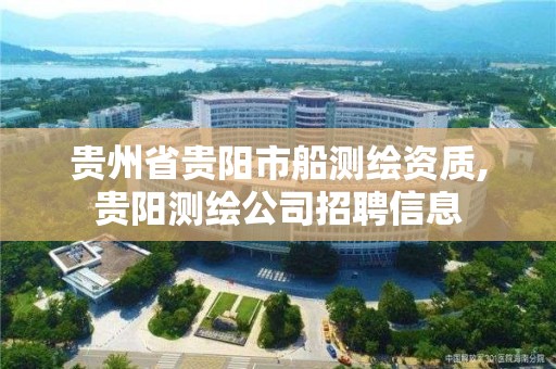 贵州省贵阳市船测绘资质,贵阳测绘公司招聘信息