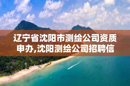 辽宁省沈阳市测绘公司资质申办,沈阳测绘公司招聘信息最新招聘