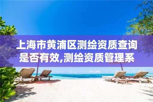 上海市黄浦区测绘资质查询是否有效,测绘资质管理系统查询