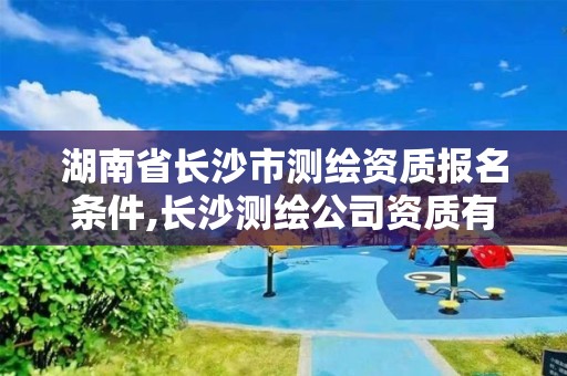 湖南省长沙市测绘资质报名条件,长沙测绘公司资质有哪家。