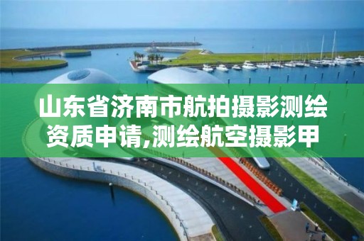 山东省济南市航拍摄影测绘资质申请,测绘航空摄影甲级资质