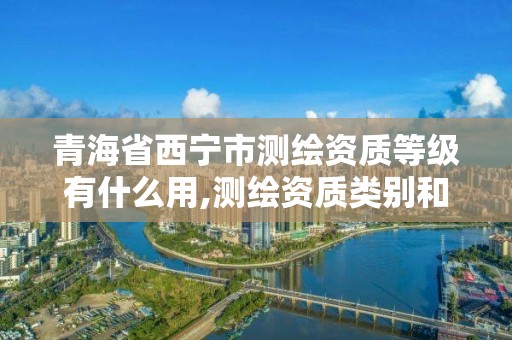 青海省西宁市测绘资质等级有什么用,测绘资质类别和等级总数