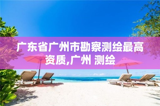 广东省广州市勘察测绘最高资质,广州 测绘