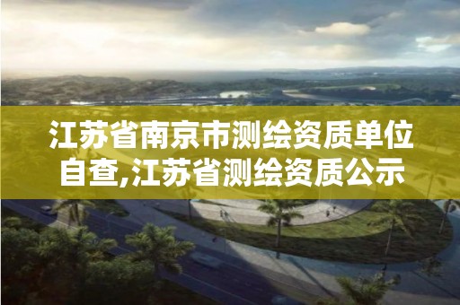 江苏省南京市测绘资质单位自查,江苏省测绘资质公示