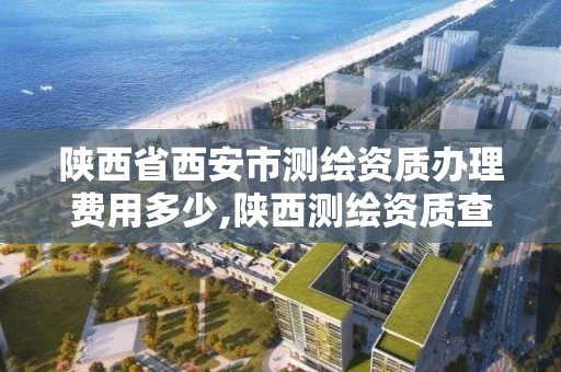 陕西省西安市测绘资质办理费用多少,陕西测绘资质查询