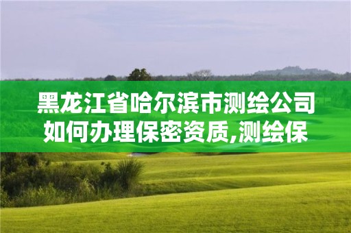 黑龙江省哈尔滨市测绘公司如何办理保密资质,测绘保密范围