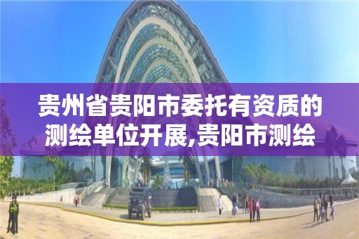 贵州省贵阳市委托有资质的测绘单位开展,贵阳市测绘公司