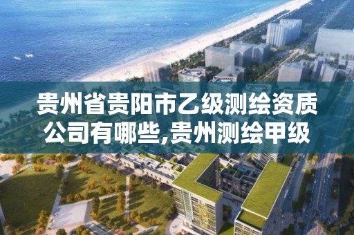 贵州省贵阳市乙级测绘资质公司有哪些,贵州测绘甲级资质单位