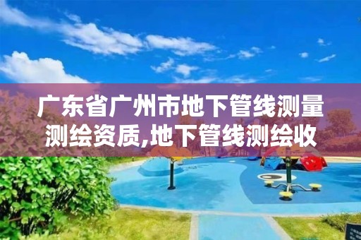 广东省广州市地下管线测量测绘资质,地下管线测绘收费标准