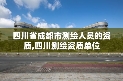 四川省成都市测绘人员的资质,四川测绘资质单位