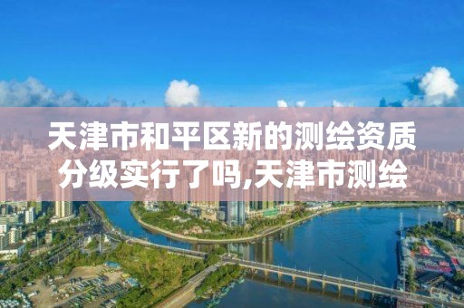 天津市和平区新的测绘资质分级实行了吗,天津市测绘资质单位。