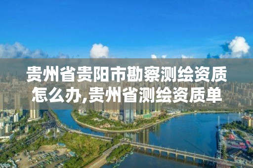 贵州省贵阳市勘察测绘资质怎么办,贵州省测绘资质单位