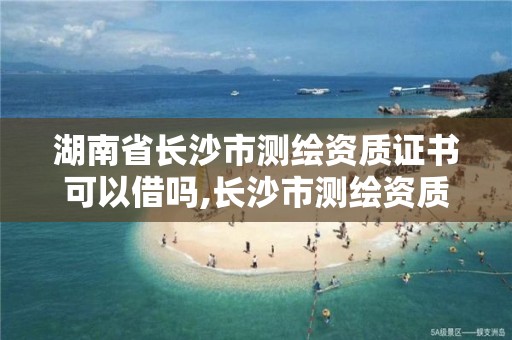 湖南省长沙市测绘资质证书可以借吗,长沙市测绘资质单位名单。